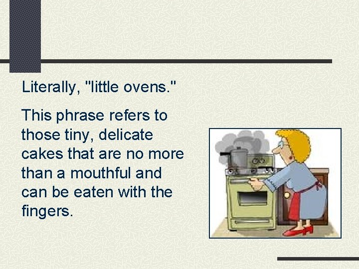 Literally, "little ovens. " This phrase refers to those tiny, delicate cakes that are