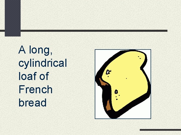 A long, cylindrical loaf of French bread 