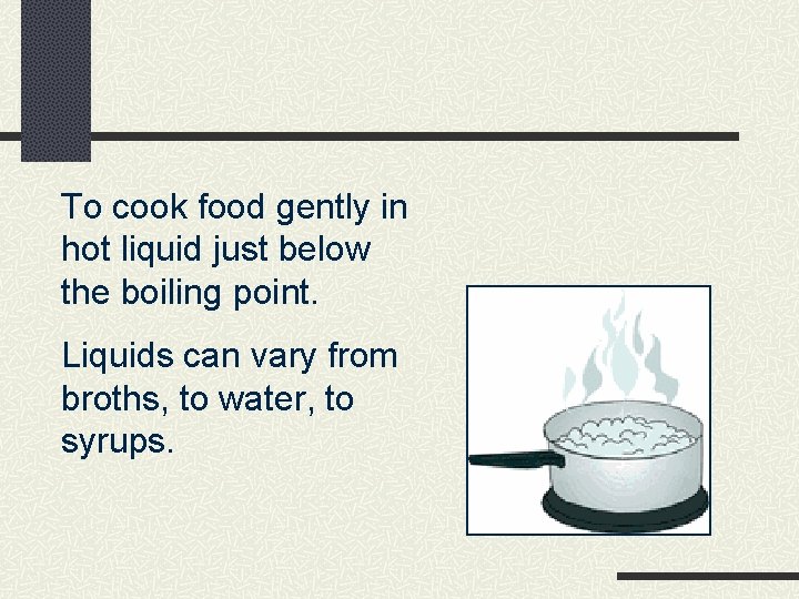 To cook food gently in hot liquid just below the boiling point. Liquids can
