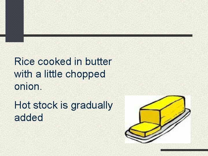 Rice cooked in butter with a little chopped onion. Hot stock is gradually added