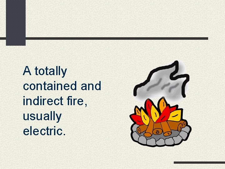 A totally contained and indirect fire, usually electric. 