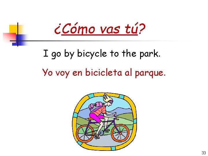 ¿Cómo vas tú? I go by bicycle to the park. Yo voy en bicicleta