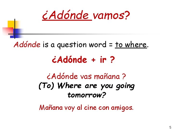 ¿Adónde vamos? Adónde is a question word = to where. ¿Adónde + ir ?