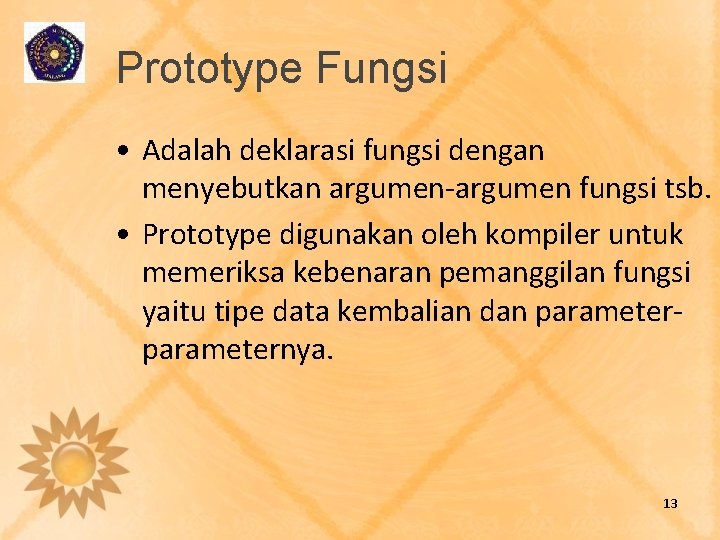 Prototype Fungsi • Adalah deklarasi fungsi dengan menyebutkan argumen-argumen fungsi tsb. • Prototype digunakan
