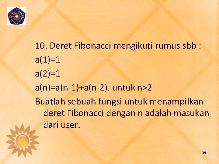 10. Deret Fibonacci mengikuti rumus sbb : a(1)=1 a(2)=1 a(n)=a(n-1)+a(n-2), untuk n>2 Buatlah sebuah