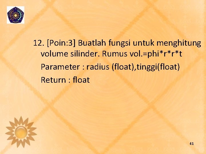 12. [Poin: 3] Buatlah fungsi untuk menghitung volume silinder. Rumus vol. =phi*r*r*t Parameter :