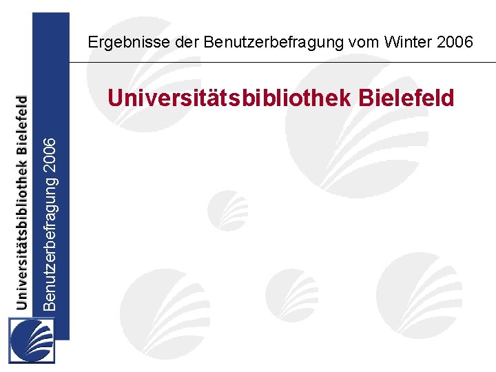 Ergebnisse der Benutzerbefragung vom Winter 2006 Benutzerbefragung 2006 Universitätsbibliothek Bielefeld 