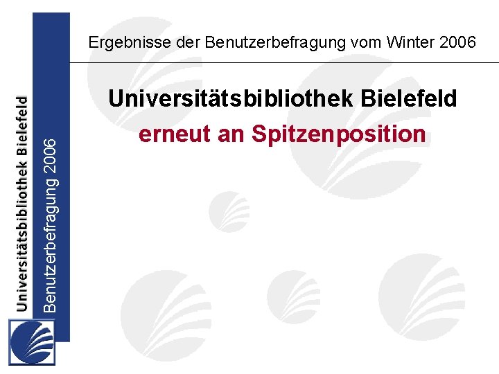 Benutzerbefragung 2006 Ergebnisse der Benutzerbefragung vom Winter 2006 Universitätsbibliothek Bielefeld erneut an Spitzenposition 