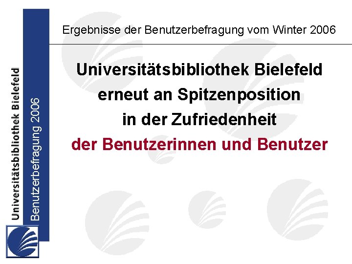 Benutzerbefragung 2006 Ergebnisse der Benutzerbefragung vom Winter 2006 Universitätsbibliothek Bielefeld erneut an Spitzenposition in