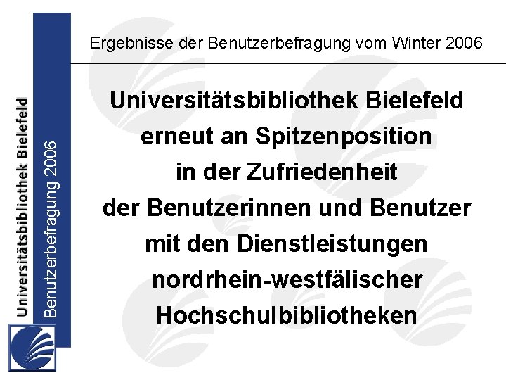 Benutzerbefragung 2006 Ergebnisse der Benutzerbefragung vom Winter 2006 Universitätsbibliothek Bielefeld erneut an Spitzenposition in