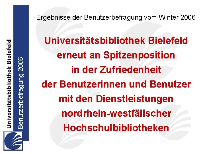 Benutzerbefragung 2006 Ergebnisse der Benutzerbefragung vom Winter 2006 Universitätsbibliothek Bielefeld erneut an Spitzenposition in