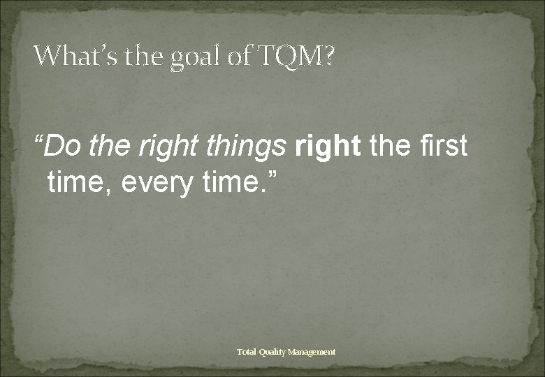 What’s the goal of TQM? “Do the right things right the first time, every