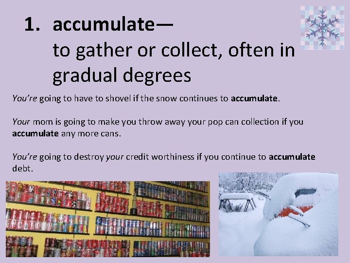 1. accumulate— to gather or collect, often in gradual degrees You’re going to have