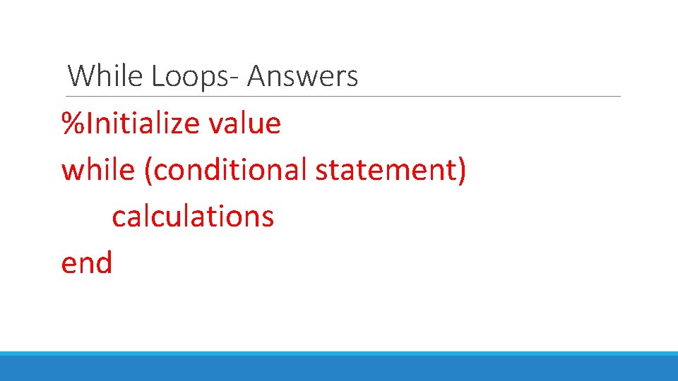 While Loops- Answers %Initialize value while (conditional statement) calculations end 