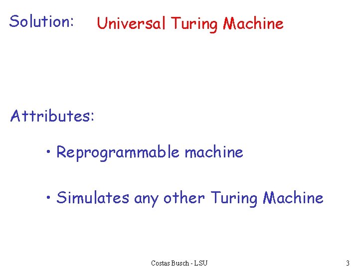 Solution: Universal Turing Machine Attributes: • Reprogrammable machine • Simulates any other Turing Machine