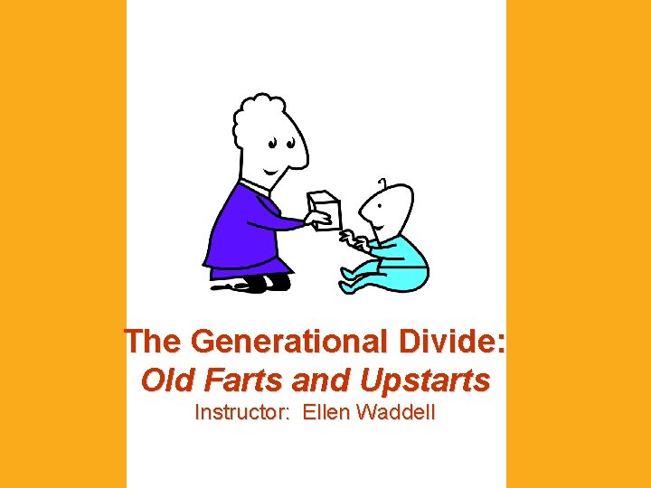 The Generational Divide: Old Farts and Upstarts Instructor: Ellen Waddell 