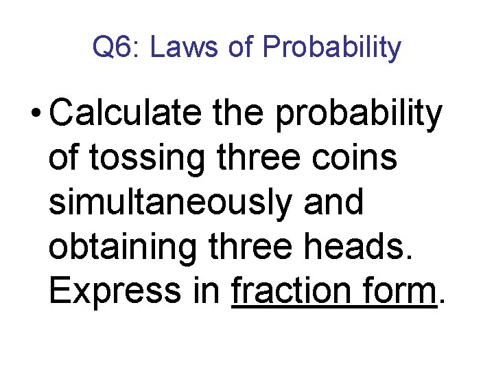 Q 6: Laws of Probability • Calculate the probability of tossing three coins simultaneously