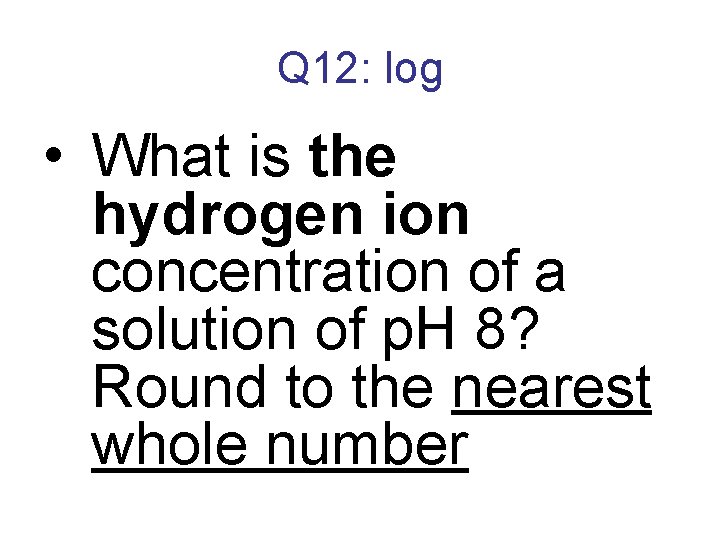 Q 12: log • What is the hydrogen ion concentration of a solution of