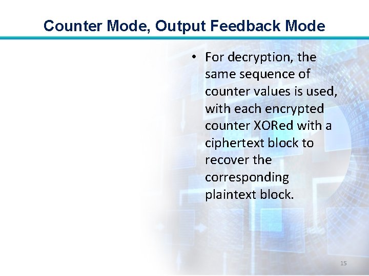 Counter Mode, Output Feedback Mode • For decryption, the same sequence of counter values