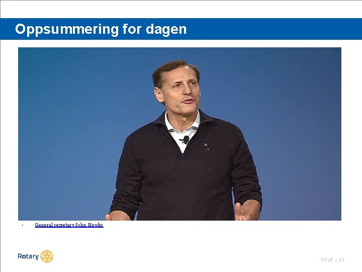 Oppsummering for dagen • General secretary John Hewko TITLE | 21 