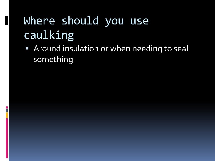Where should you use caulking Around insulation or when needing to seal something. 