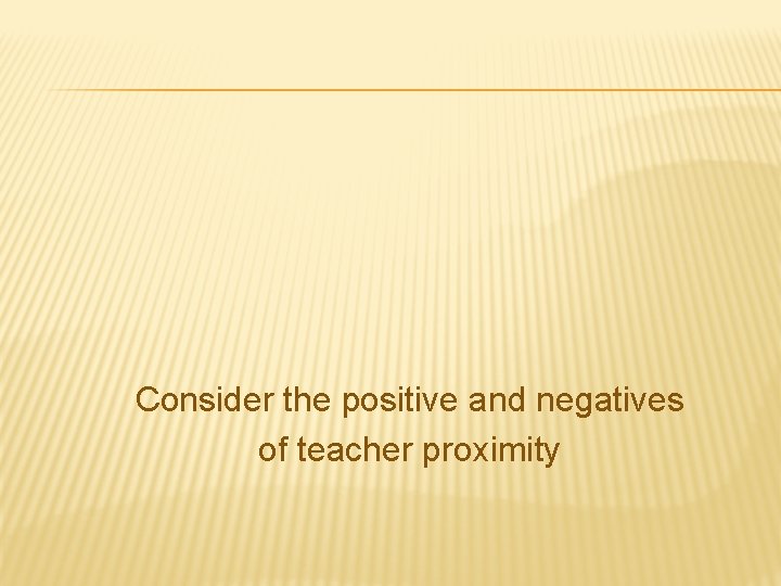 Consider the positive and negatives of teacher proximity 