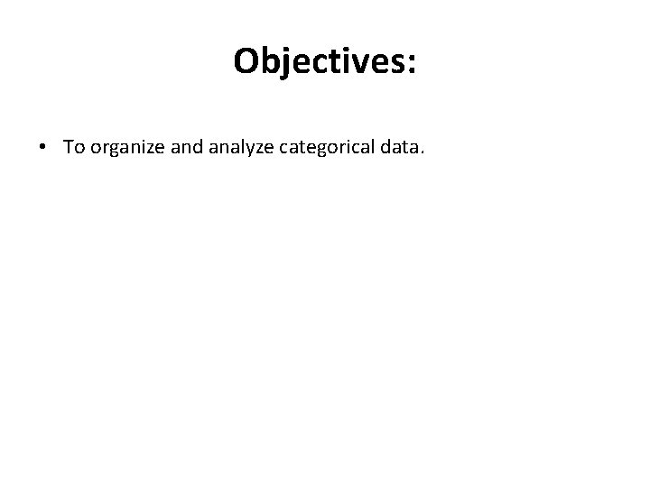 Objectives: • To organize and analyze categorical data. 