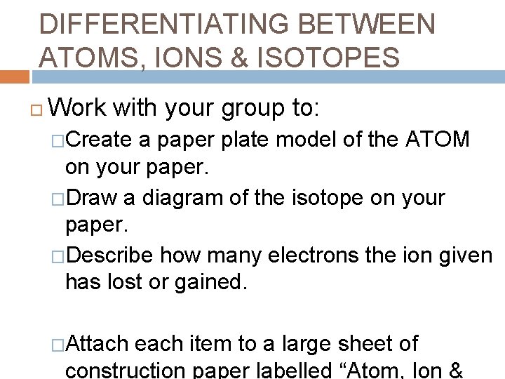 DIFFERENTIATING BETWEEN ATOMS, IONS & ISOTOPES Work with your group to: �Create a paper