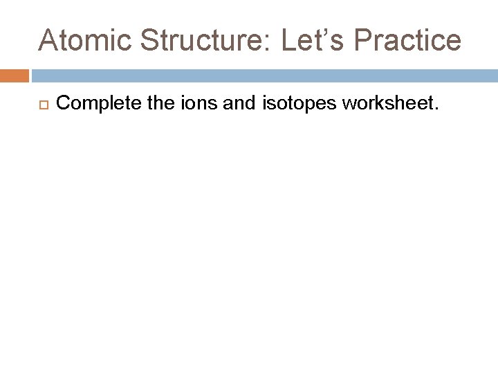 Atomic Structure: Let’s Practice Complete the ions and isotopes worksheet. 