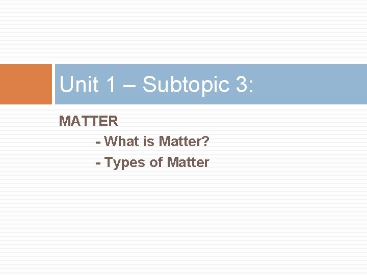 Unit 1 – Subtopic 3: MATTER - What is Matter? - Types of Matter