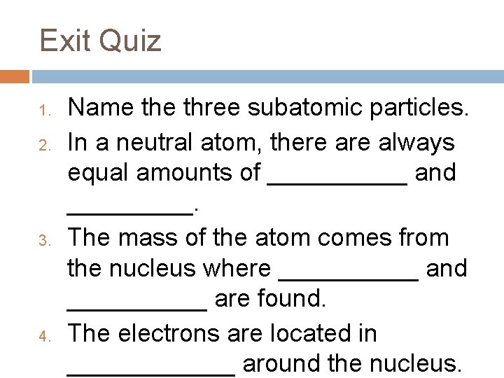 Exit Quiz 1. 2. 3. 4. Name three subatomic particles. In a neutral atom,