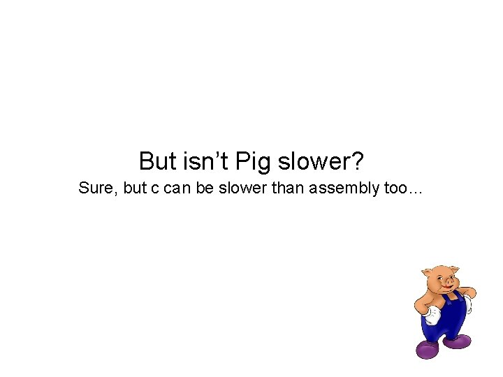 But isn’t Pig slower? Sure, but c can be slower than assembly too… 