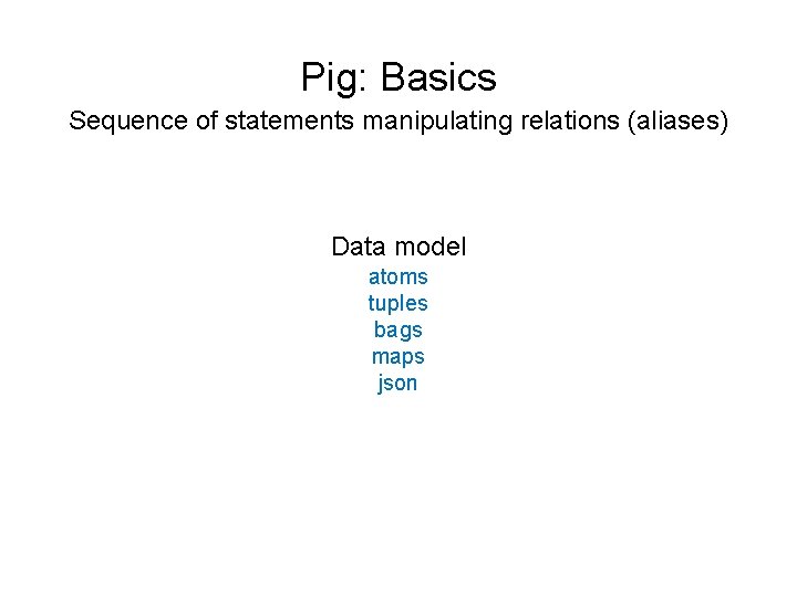 Pig: Basics Sequence of statements manipulating relations (aliases) Data model atoms tuples bags maps