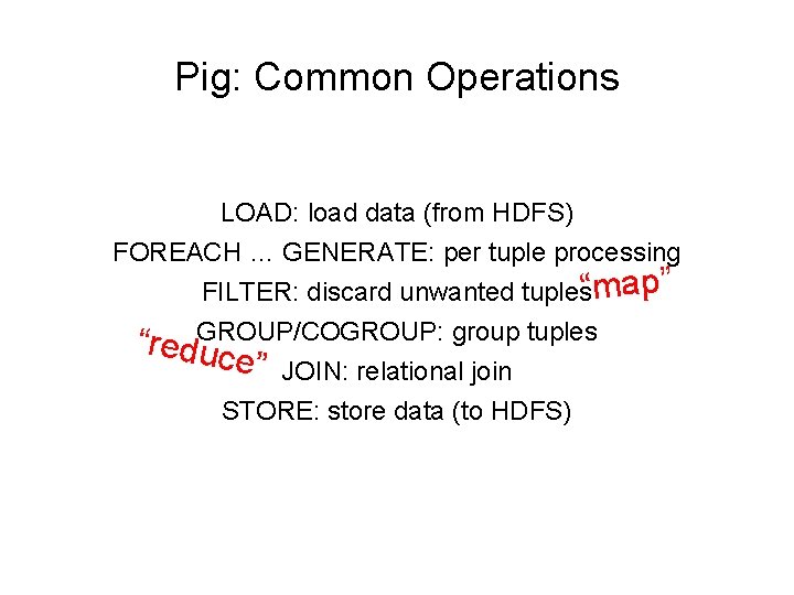 Pig: Common Operations LOAD: load data (from HDFS) FOREACH … GENERATE: per tuple processing