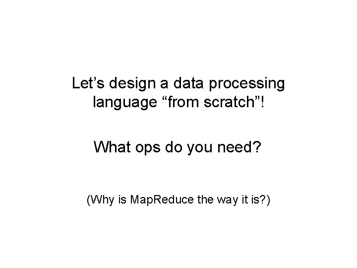 Let’s design a data processing language “from scratch”! What ops do you need? (Why