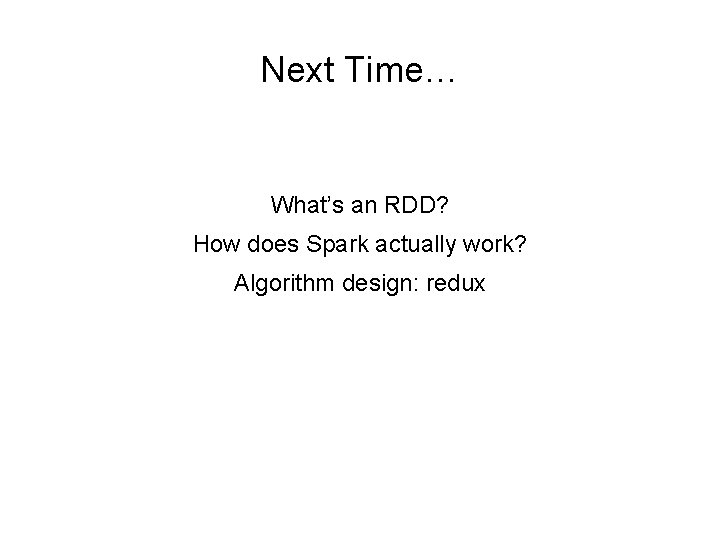 Next Time… What’s an RDD? How does Spark actually work? Algorithm design: redux 