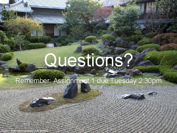 Questions? Remember: Assignment 1 due Tuesday 2: 30 pm Source: Wikipedia (Japanese rock garden)