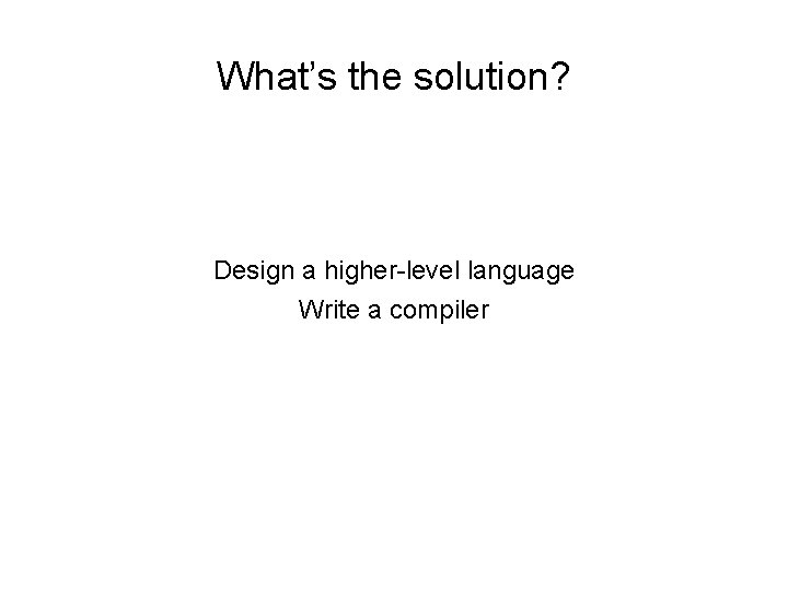 What’s the solution? Design a higher-level language Write a compiler 