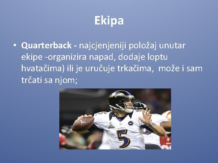 Ekipa • Quarterback - najcjenjeniji položaj unutar ekipe -organizira napad, dodaje loptu hvatačima) ili