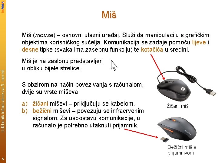 Miš Udžbenik informatike za 5. razred Miš (mouse) – osnovni ulazni uređaj. Služi da