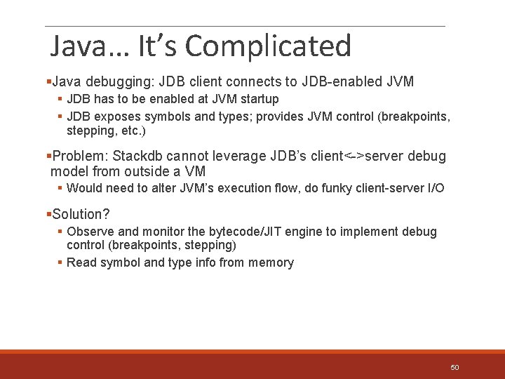 Java… It’s Complicated §Java debugging: JDB client connects to JDB-enabled JVM § JDB has