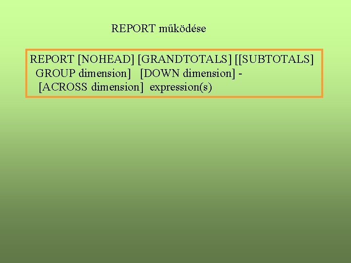 REPORT működése REPORT [NOHEAD] [GRANDTOTALS] [[SUBTOTALS] GROUP dimension] [DOWN dimension] [ACROSS dimension] expression(s) 