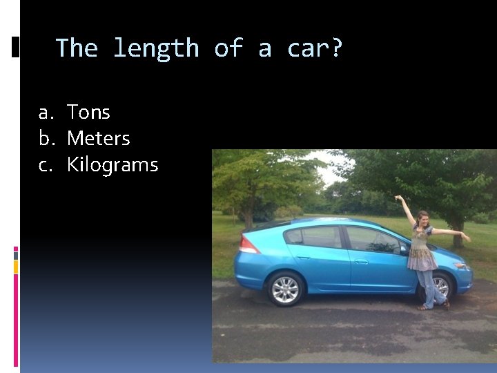 The length of a car? a. Tons b. Meters c. Kilograms 