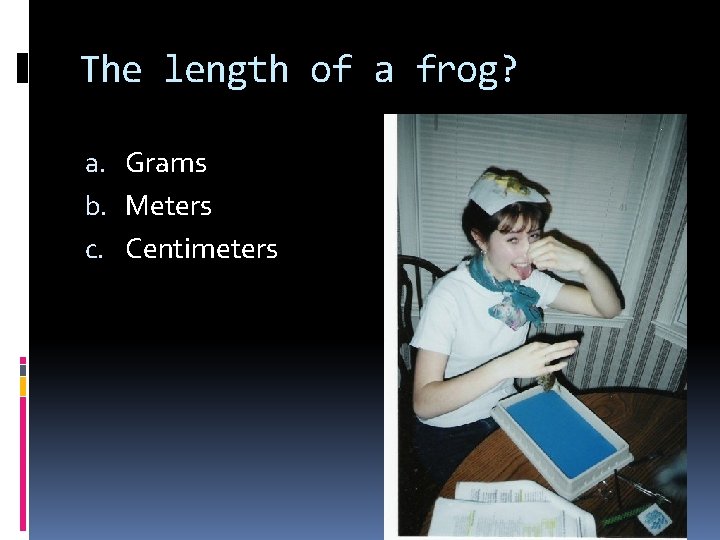 The length of a frog? a. Grams b. Meters c. Centimeters 