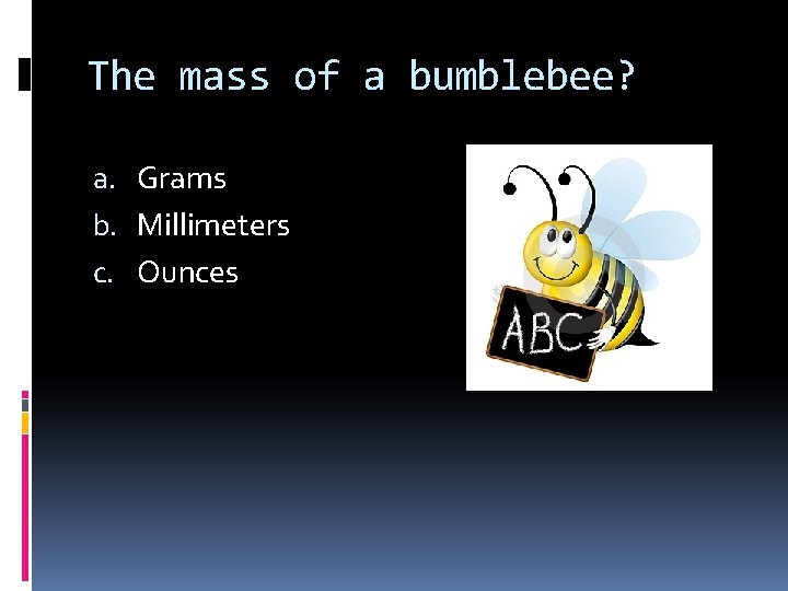 The mass of a bumblebee? a. Grams b. Millimeters c. Ounces 