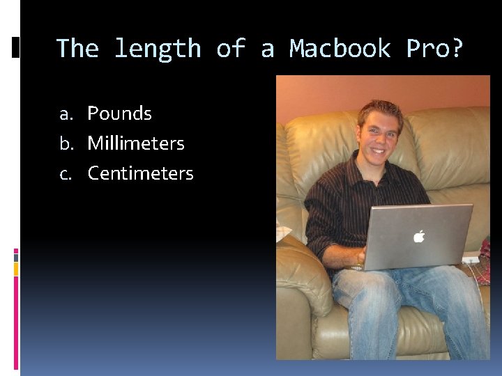 The length of a Macbook Pro? a. Pounds b. Millimeters c. Centimeters 