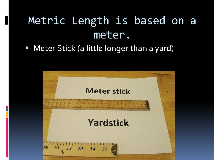 Metric Length is based on a meter. Meter Stick (a little longer than a
