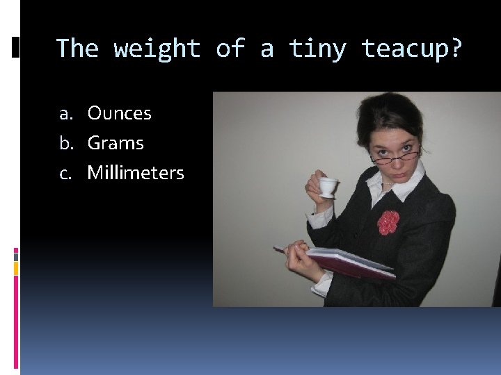 The weight of a tiny teacup? a. Ounces b. Grams c. Millimeters 