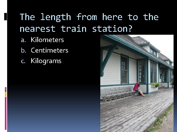 The length from here to the nearest train station? a. Kilometers b. Centimeters c.