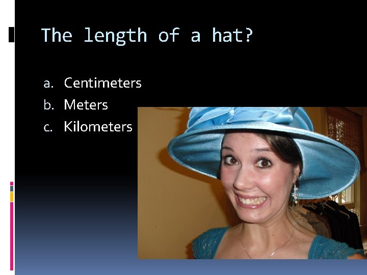 The length of a hat? a. Centimeters b. Meters c. Kilometers 